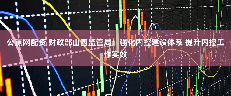 公赢网配资 财政部山西监管局：强化内控建设体系 提升内控工作实效