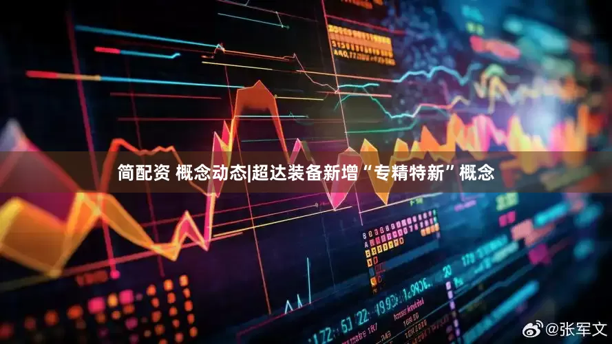 简配资 概念动态|超达装备新增“专精特新”概念