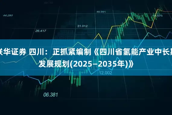 联华证券 四川：正抓紧编制《四川省氢能产业中长期发展规划(2025—2035年)》