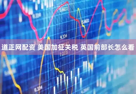 道正网配资 美国加征关税 英国前部长怎么看