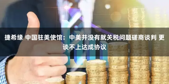 捷希缘 中国驻美使馆：中美并没有就关税问题磋商谈判 更谈不上达成协议