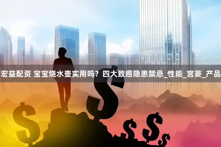 宏益配资 宝宝烧水壶实用吗？四大致癌隐患禁忌_性能_宫菱_产品