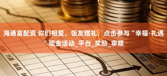 海通富配资 你们相爱，饭友赠礼，点击参与“幸福·礼遇”现金活动_平台_奖励_审核