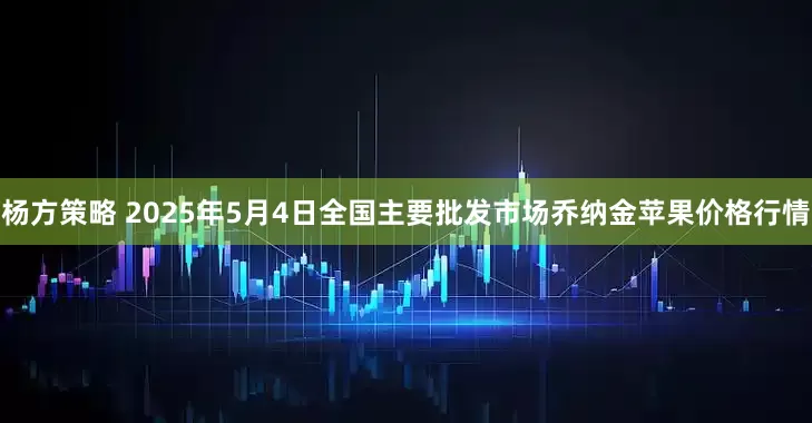 杨方策略 2025年5月4日全国主要批发市场乔纳金苹果价格行情
