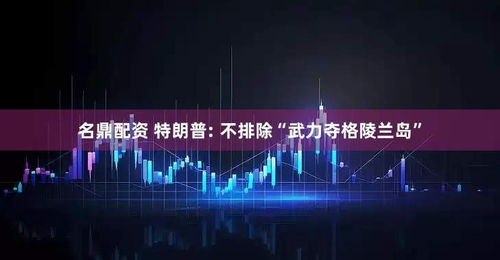 名鼎配资 特朗普: 不排除“武力夺格陵兰岛”