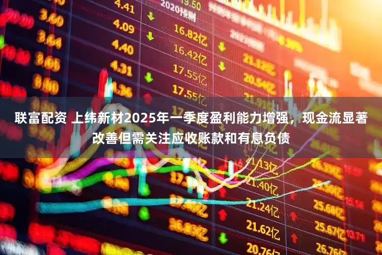 联富配资 上纬新材2025年一季度盈利能力增强，现金流显著改善但需关注应收账款和有息负债