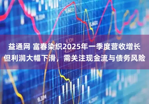 益通网 富春染织2025年一季度营收增长但利润大幅下滑，需关注现金流与债务风险