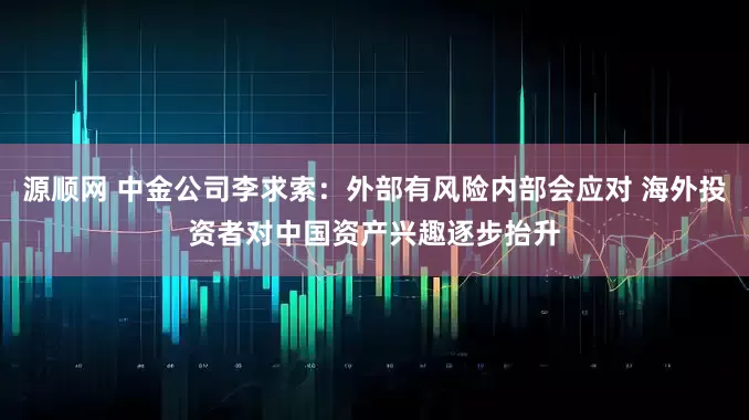 源顺网 中金公司李求索：外部有风险内部会应对 海外投资者对中国资产兴趣逐步抬升