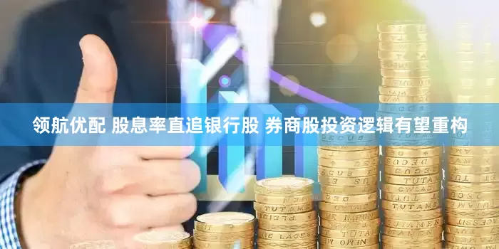 领航优配 股息率直追银行股 券商股投资逻辑有望重构