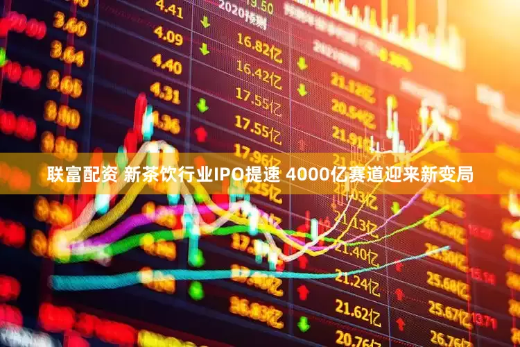 联富配资 新茶饮行业IPO提速 4000亿赛道迎来新变局