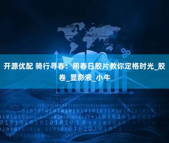 开源优配 骑行寻春：用春日胶片教你定格时光_胶卷_显影液_小牛