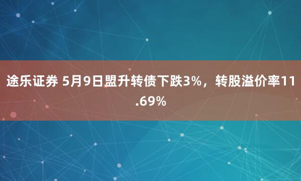 途乐证券 5月9日盟升转债下跌3%，转股溢价率11.69%