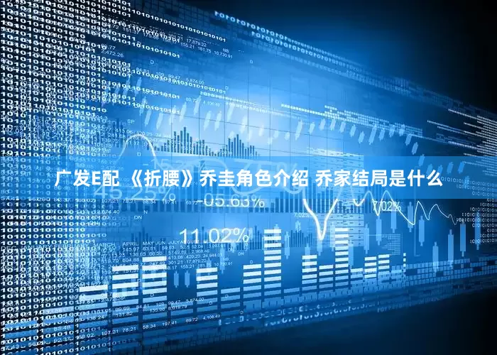 广发E配 《折腰》乔圭角色介绍 乔家结局是什么