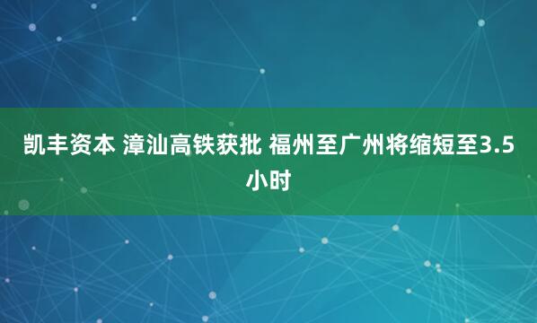 凯丰资本 漳汕高铁获批 福州至广州将缩短至3.5小时