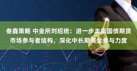 叁鑫策略 中金所刘绍统：进一步丰富国债期货市场参与者结构，深化中长期资金参与力度