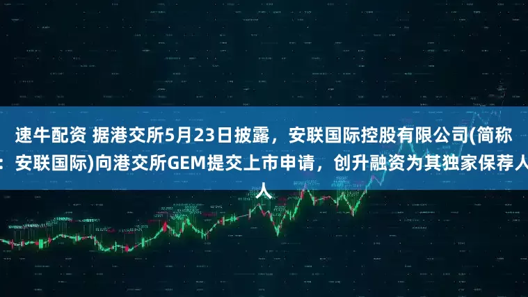 速牛配资 据港交所5月23日披露，安联国际控股有限公司(简称：安联国际)向港交所GEM提交上市申请，创升融资为其独家保荐人