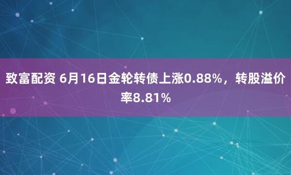 致富配资 6月16日金轮转债上涨0.88%，转股溢价率8.81%