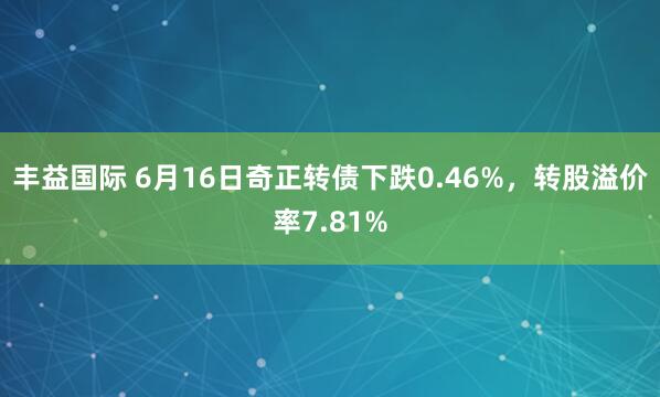 丰益国际 6月16日奇正转债下跌0.46%，转股溢价率7.81%