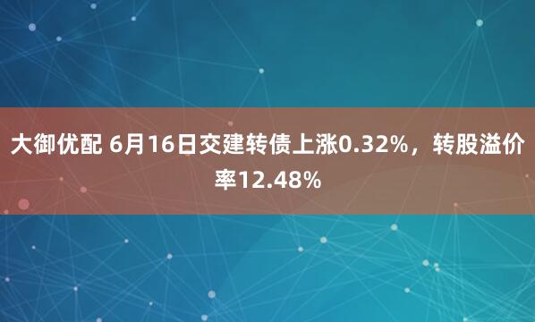 大御优配 6月16日交建转债上涨0.32%，转股溢价率12.48%