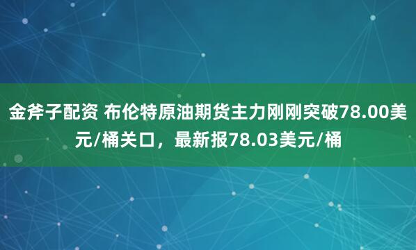 金斧子配资 布伦特原油期货主力刚刚突破78.00美元/桶关口，最新报78.03美元/桶