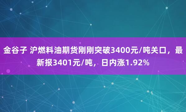 金谷子 沪燃料油期货刚刚突破3400元/吨关口，最新报3401元/吨，日内涨1.92%
