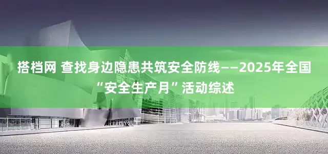 搭档网 查找身边隐患　共筑安全防线——2025年全国“安全生产月”活动综述