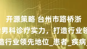 开源策略 台州市路桥浙康医院凭借男科诊疗实力，打造行业领先地位_患者_疾病_专业