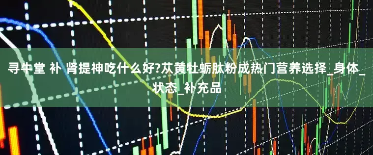 寻牛堂 补 肾提神吃什么好?苁黄牡蛎肽粉成热门营养选择_身体_状态_补充品