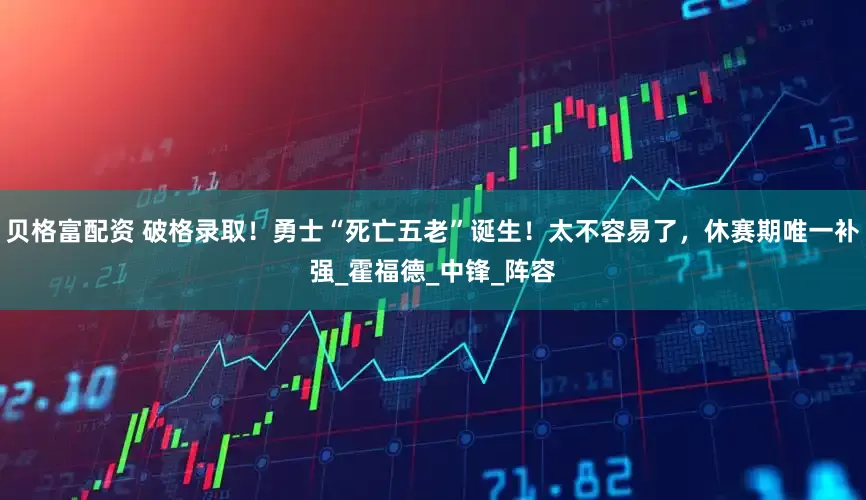 贝格富配资 破格录取！勇士“死亡五老”诞生！太不容易了，休赛期唯一补强_霍福德_中锋_阵容