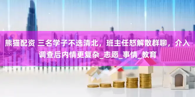 熊猫配资 三名学子不选清北，班主任怒解散群聊，介入调查后内情更复杂_志愿_事情_教育