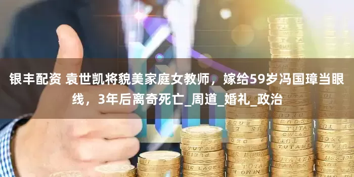 银丰配资 袁世凯将貌美家庭女教师，嫁给59岁冯国璋当眼线，3年后离奇死亡_周道_婚礼_政治