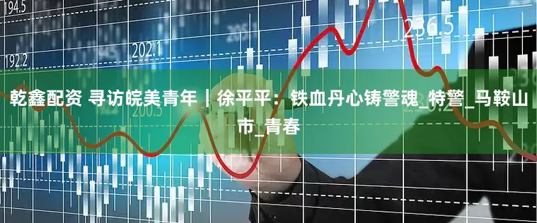 乾鑫配资 寻访皖美青年｜徐平平：铁血丹心铸警魂_特警_马鞍山市_青春