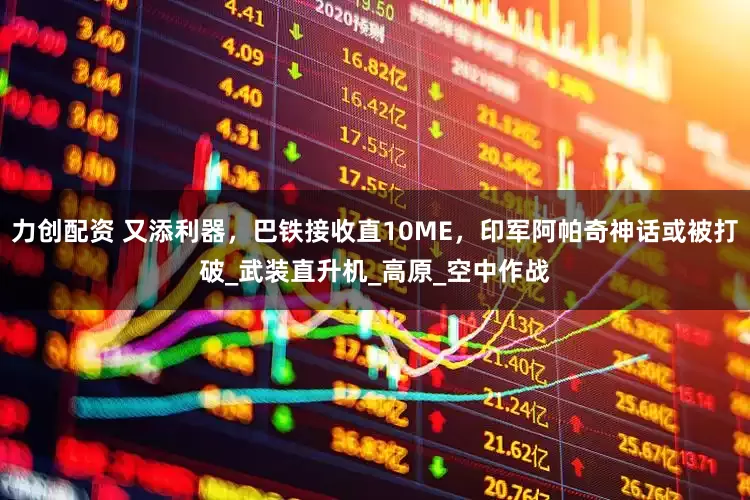 力创配资 又添利器，巴铁接收直10ME，印军阿帕奇神话或被打破_武装直升机_高原_空中作战