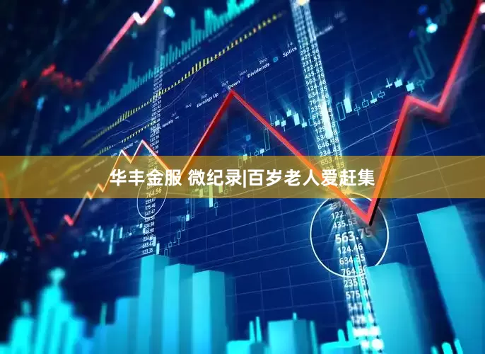 华丰金服 微纪录|百岁老人爱赶集