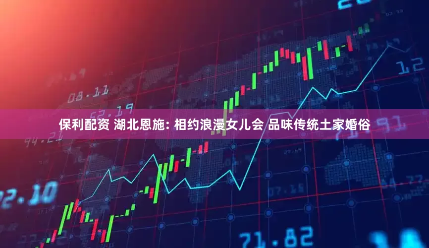 保利配资 湖北恩施: 相约浪漫女儿会 品味传统土家婚俗