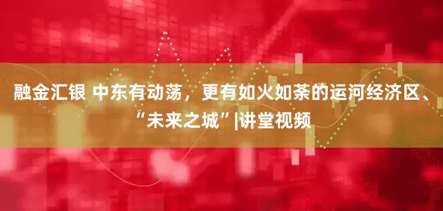 融金汇银 中东有动荡，更有如火如荼的运河经济区、“未来之城”|讲堂视频