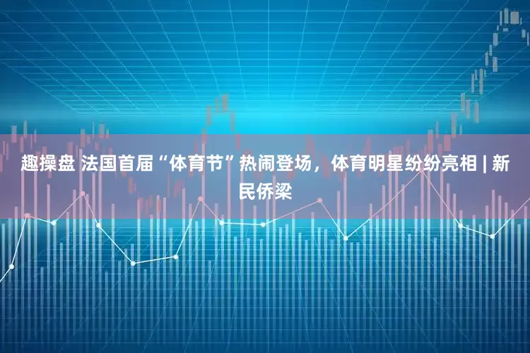 趣操盘 法国首届“体育节”热闹登场，体育明星纷纷亮相 | 新民侨梁