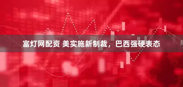 富灯网配资 美实施新制裁，巴西强硬表态