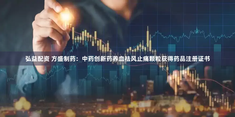 弘益配资 方盛制药：中药创新药养血祛风止痛颗粒获得药品注册证书