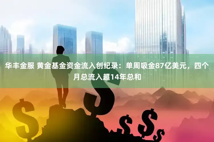 华丰金服 黄金基金资金流入创纪录：单周吸金87亿美元，四个月总流入超14年总和