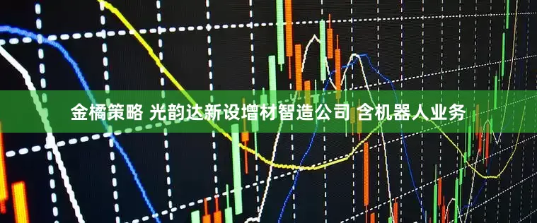 金橘策略 光韵达新设增材智造公司 含机器人业务