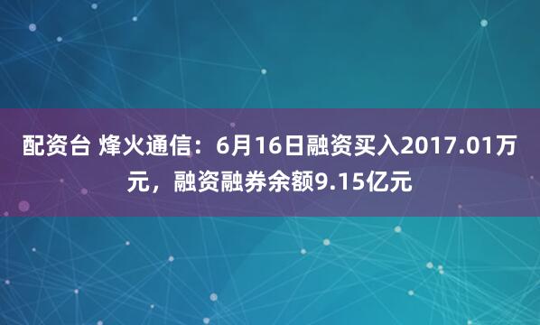 配资台 烽火通信:6月16日融资买入2017.01万元,融资融券余额9.15亿元