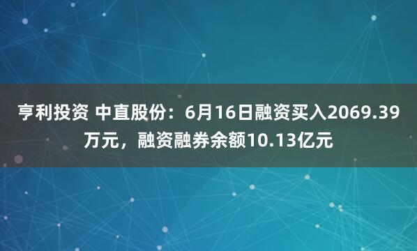 亨利投资 中直股份：6月16日融资买入2069.39万元，融资融券余额10.13亿元