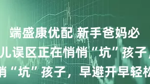 端盛康优配 新手爸妈必看！3个育儿误区正在悄悄“坑”孩子，早避开早轻松