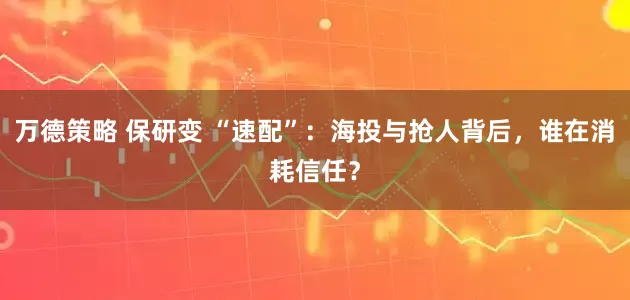 万德策略 保研变 “速配”:海投与抢人背后,谁在消耗信任?