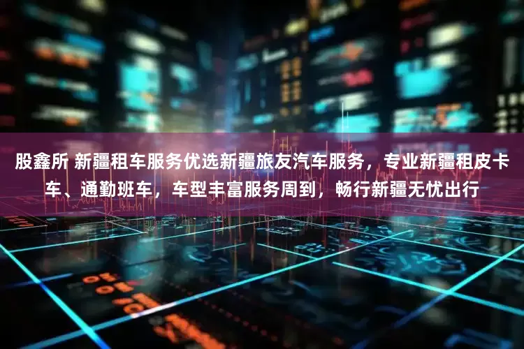 股鑫所 新疆租车服务优选新疆旅友汽车服务，专业新疆租皮卡车、通勤班车，车型丰富服务周到，畅行新疆无忧出行