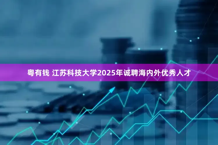 粤有钱 江苏科技大学2025年诚聘海内外优秀人才