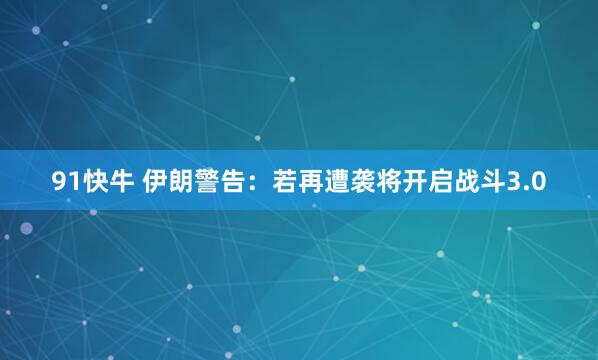 91快牛 伊朗警告：若再遭袭将开启战斗3.0
